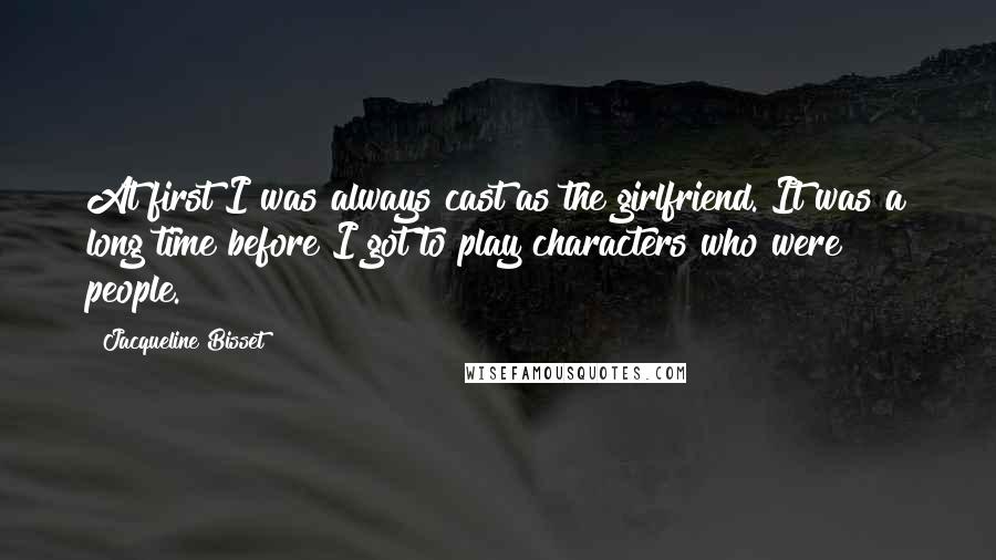 Jacqueline Bisset Quotes: At first I was always cast as the girlfriend. It was a long time before I got to play characters who were people.