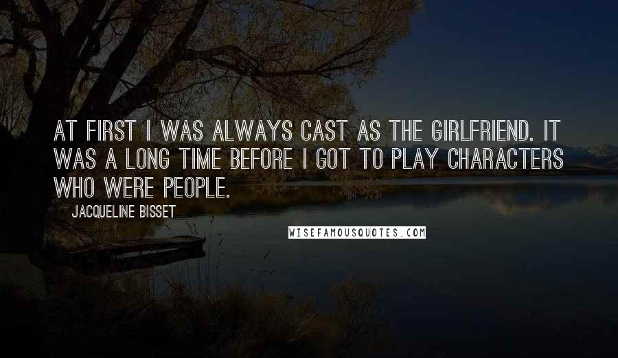 Jacqueline Bisset Quotes: At first I was always cast as the girlfriend. It was a long time before I got to play characters who were people.