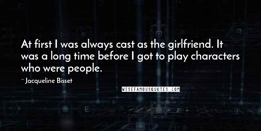 Jacqueline Bisset Quotes: At first I was always cast as the girlfriend. It was a long time before I got to play characters who were people.