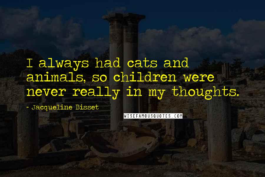 Jacqueline Bisset Quotes: I always had cats and animals, so children were never really in my thoughts.