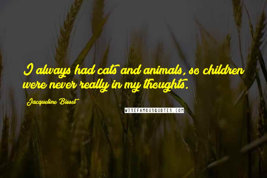 Jacqueline Bisset Quotes: I always had cats and animals, so children were never really in my thoughts.