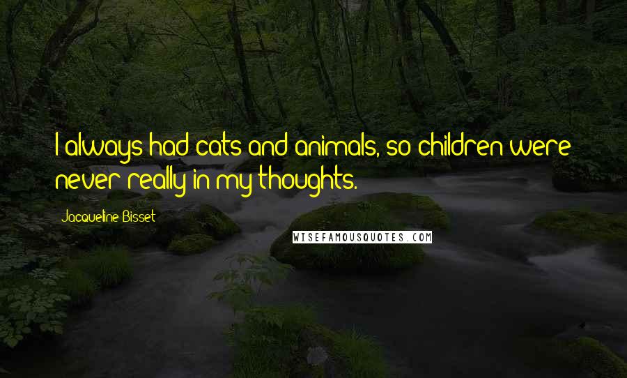 Jacqueline Bisset Quotes: I always had cats and animals, so children were never really in my thoughts.