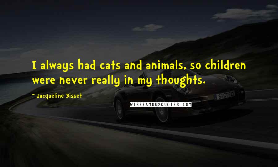 Jacqueline Bisset Quotes: I always had cats and animals, so children were never really in my thoughts.