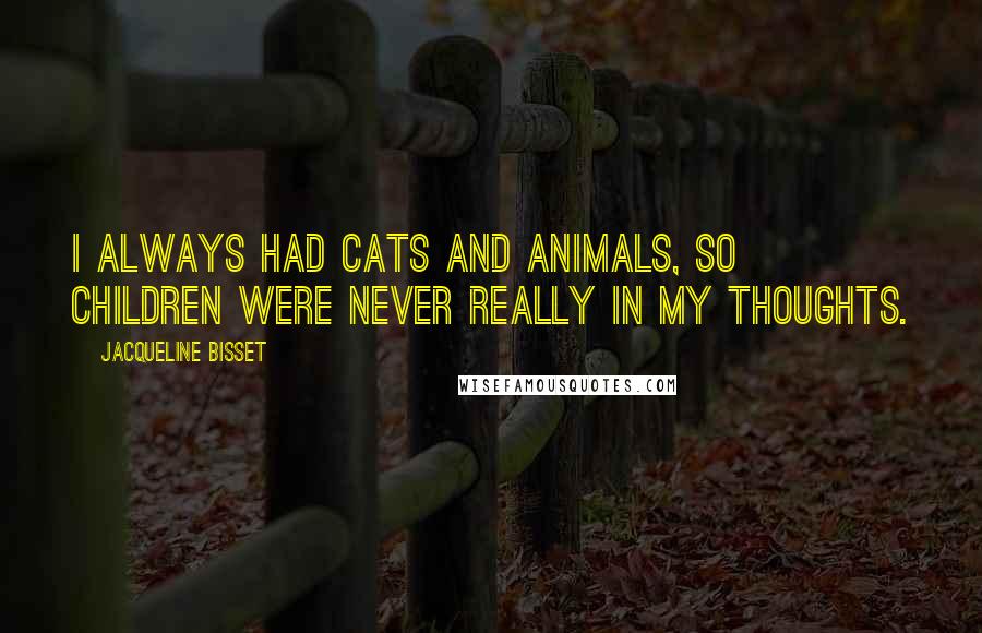 Jacqueline Bisset Quotes: I always had cats and animals, so children were never really in my thoughts.