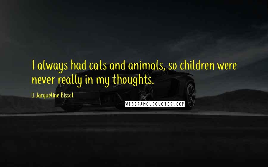 Jacqueline Bisset Quotes: I always had cats and animals, so children were never really in my thoughts.