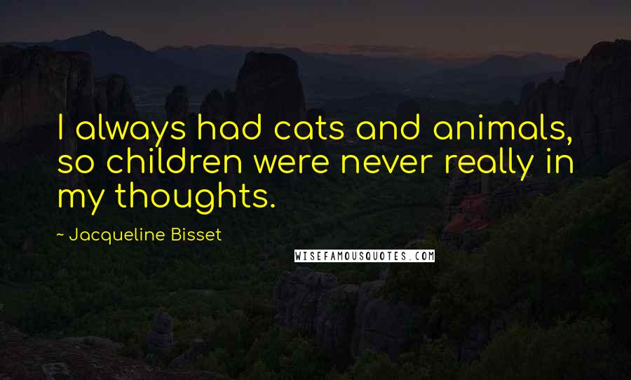 Jacqueline Bisset Quotes: I always had cats and animals, so children were never really in my thoughts.