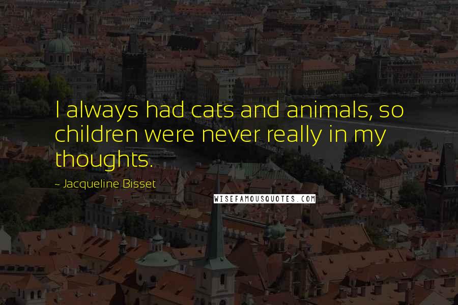 Jacqueline Bisset Quotes: I always had cats and animals, so children were never really in my thoughts.