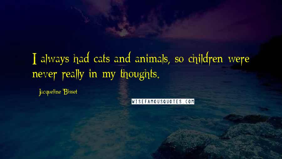 Jacqueline Bisset Quotes: I always had cats and animals, so children were never really in my thoughts.