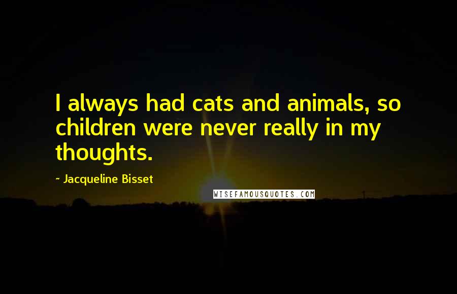 Jacqueline Bisset Quotes: I always had cats and animals, so children were never really in my thoughts.