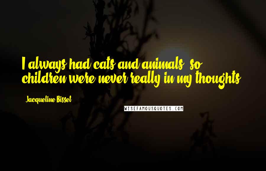 Jacqueline Bisset Quotes: I always had cats and animals, so children were never really in my thoughts.