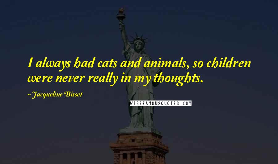 Jacqueline Bisset Quotes: I always had cats and animals, so children were never really in my thoughts.