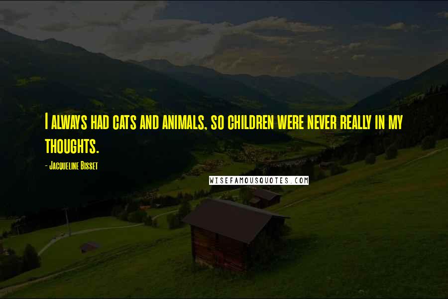 Jacqueline Bisset Quotes: I always had cats and animals, so children were never really in my thoughts.