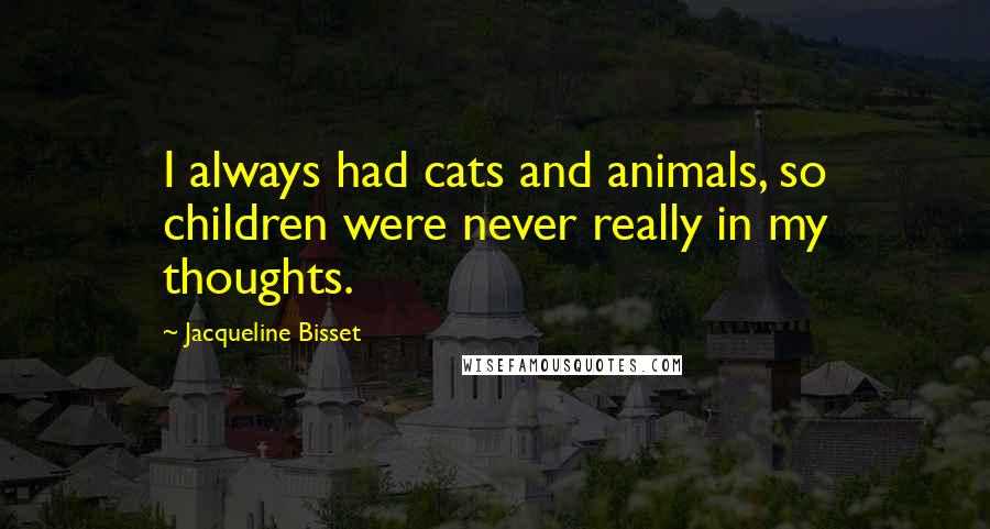 Jacqueline Bisset Quotes: I always had cats and animals, so children were never really in my thoughts.