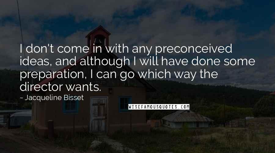 Jacqueline Bisset Quotes: I don't come in with any preconceived ideas, and although I will have done some preparation, I can go which way the director wants.