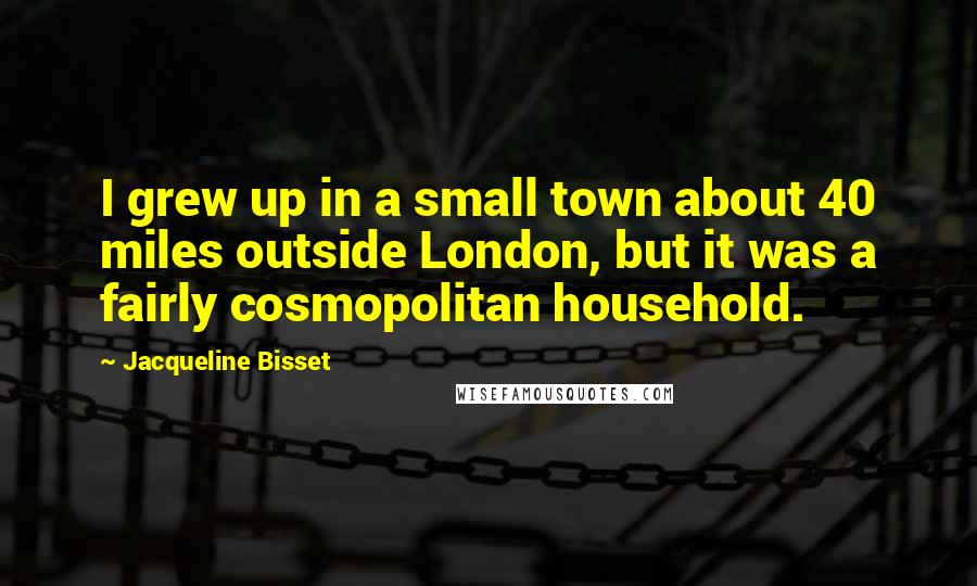 Jacqueline Bisset Quotes: I grew up in a small town about 40 miles outside London, but it was a fairly cosmopolitan household.