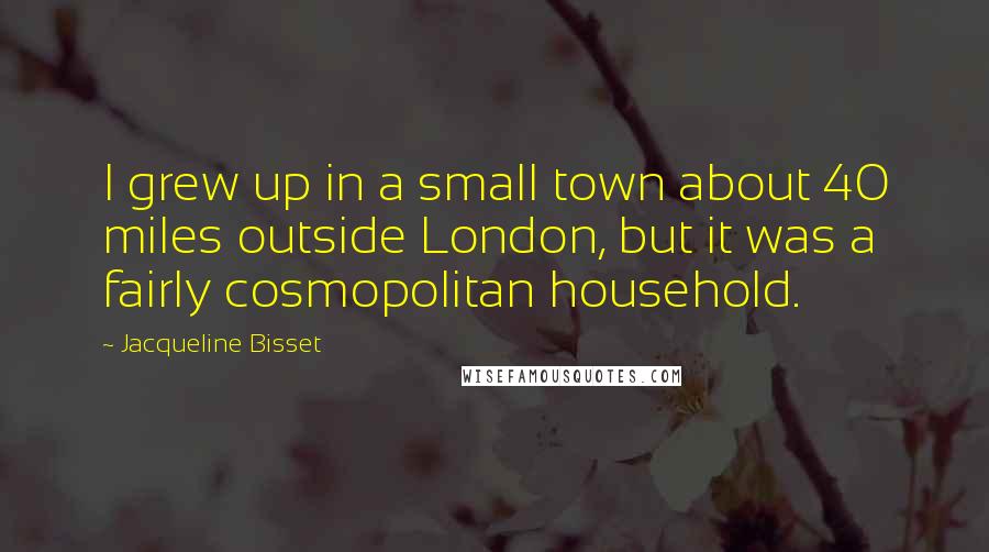 Jacqueline Bisset Quotes: I grew up in a small town about 40 miles outside London, but it was a fairly cosmopolitan household.