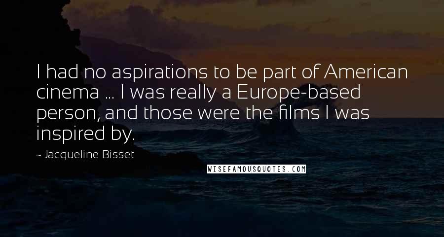 Jacqueline Bisset Quotes: I had no aspirations to be part of American cinema ... I was really a Europe-based person, and those were the films I was inspired by.