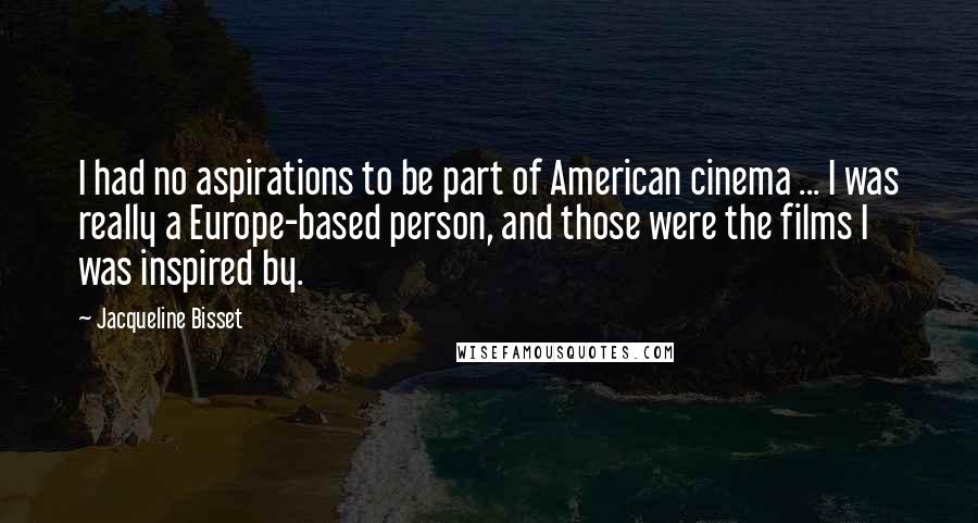 Jacqueline Bisset Quotes: I had no aspirations to be part of American cinema ... I was really a Europe-based person, and those were the films I was inspired by.