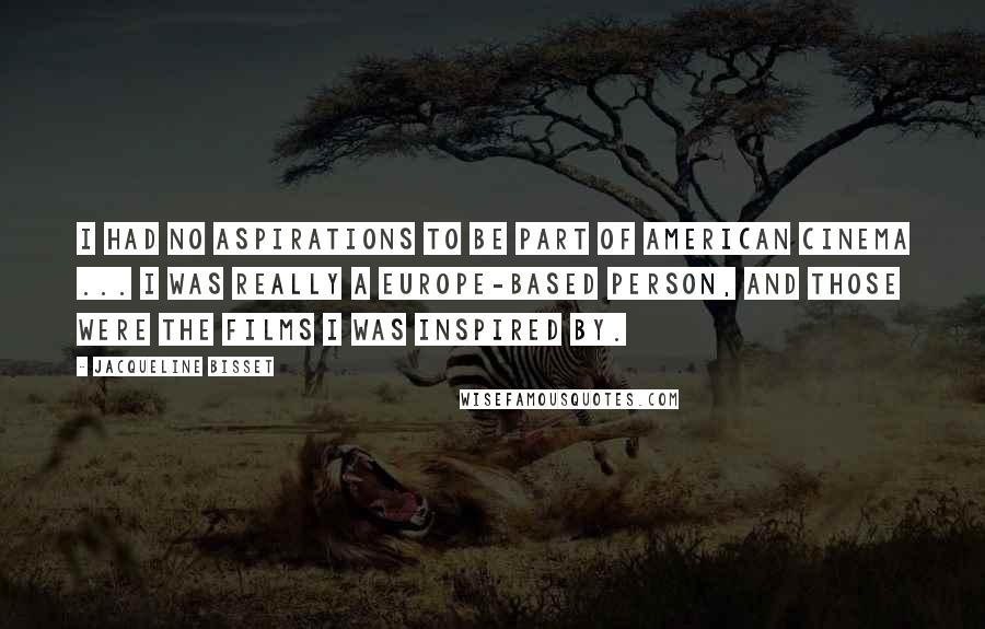 Jacqueline Bisset Quotes: I had no aspirations to be part of American cinema ... I was really a Europe-based person, and those were the films I was inspired by.