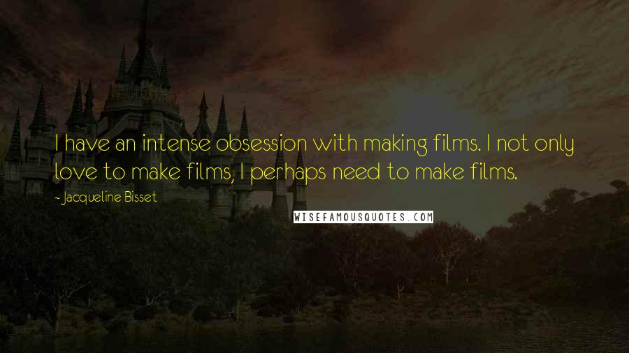 Jacqueline Bisset Quotes: I have an intense obsession with making films. I not only love to make films, I perhaps need to make films.
