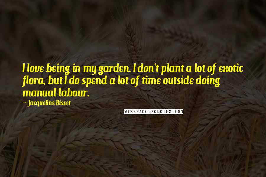 Jacqueline Bisset Quotes: I love being in my garden. I don't plant a lot of exotic flora, but I do spend a lot of time outside doing manual labour.