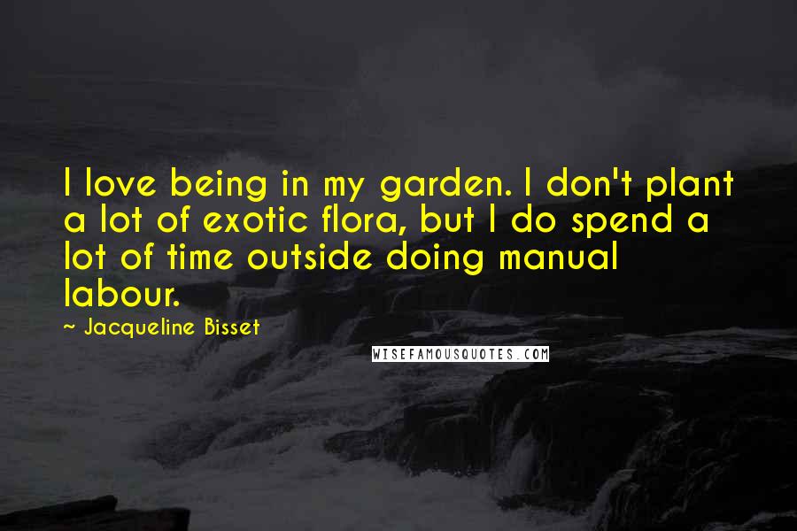 Jacqueline Bisset Quotes: I love being in my garden. I don't plant a lot of exotic flora, but I do spend a lot of time outside doing manual labour.
