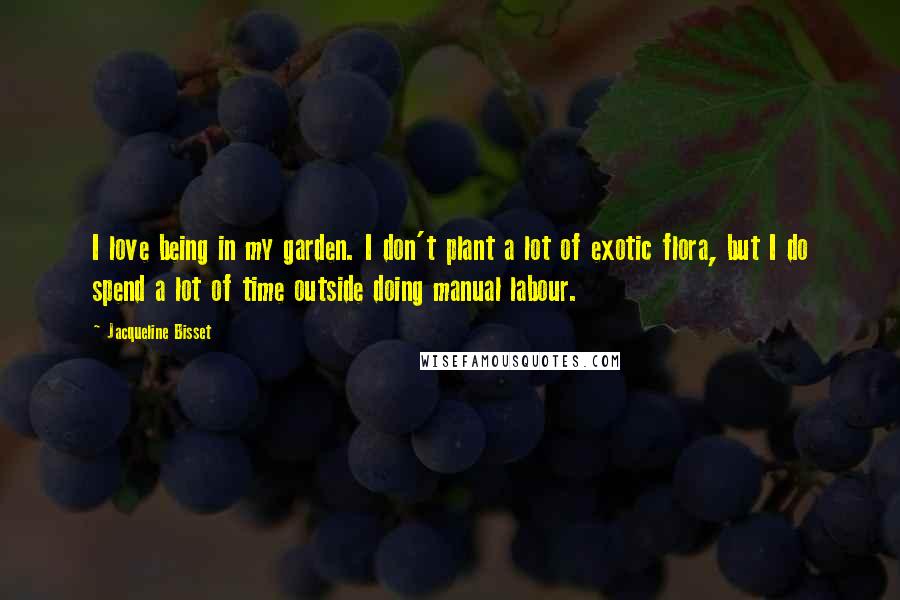 Jacqueline Bisset Quotes: I love being in my garden. I don't plant a lot of exotic flora, but I do spend a lot of time outside doing manual labour.