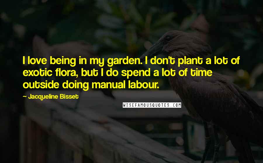 Jacqueline Bisset Quotes: I love being in my garden. I don't plant a lot of exotic flora, but I do spend a lot of time outside doing manual labour.