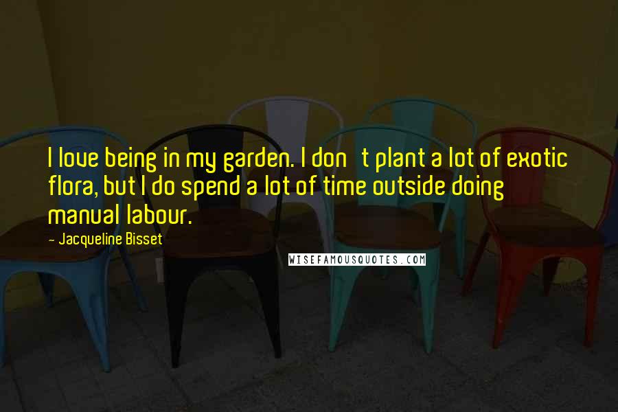 Jacqueline Bisset Quotes: I love being in my garden. I don't plant a lot of exotic flora, but I do spend a lot of time outside doing manual labour.