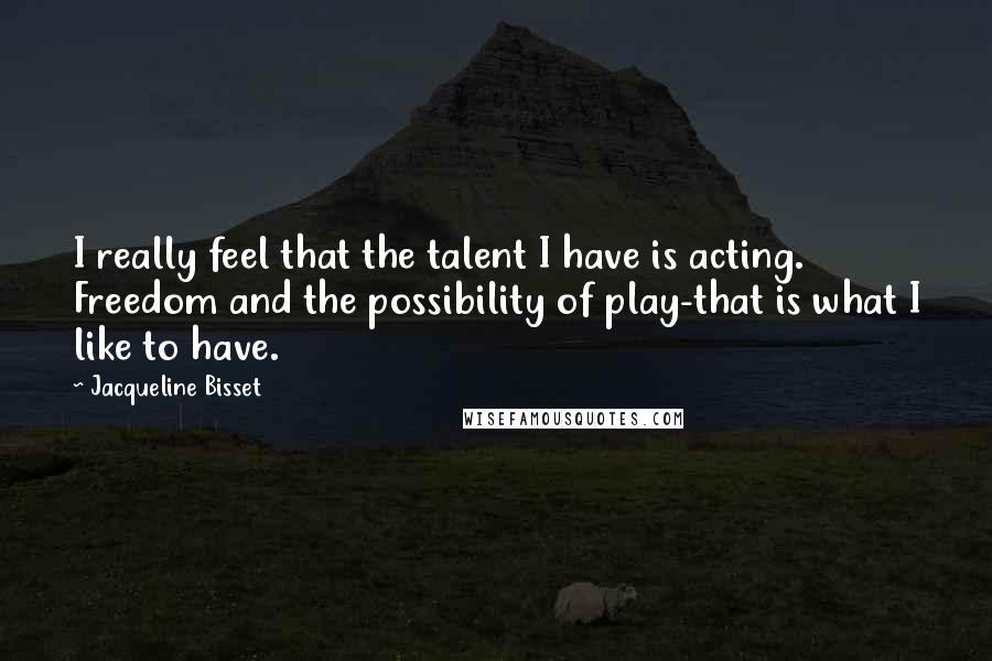 Jacqueline Bisset Quotes: I really feel that the talent I have is acting. Freedom and the possibility of play-that is what I like to have.