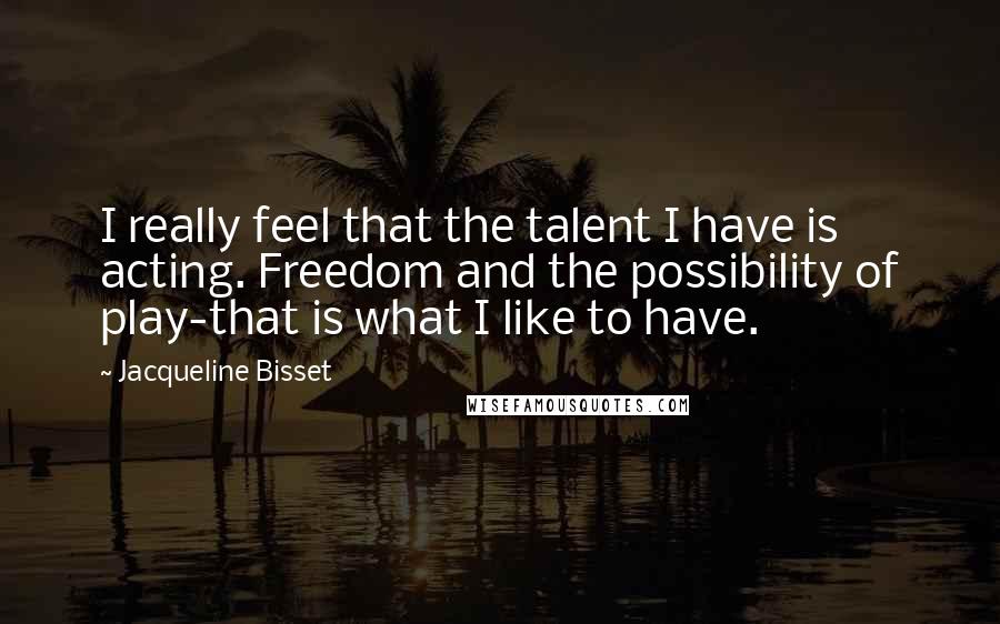 Jacqueline Bisset Quotes: I really feel that the talent I have is acting. Freedom and the possibility of play-that is what I like to have.