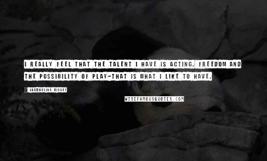 Jacqueline Bisset Quotes: I really feel that the talent I have is acting. Freedom and the possibility of play-that is what I like to have.