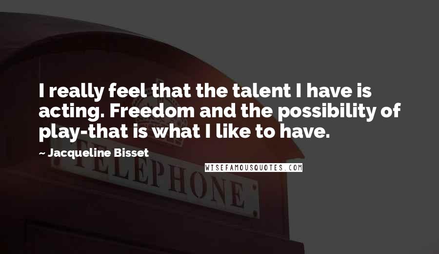 Jacqueline Bisset Quotes: I really feel that the talent I have is acting. Freedom and the possibility of play-that is what I like to have.