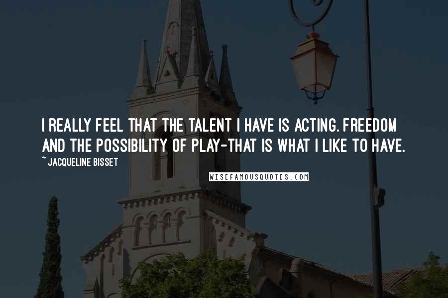 Jacqueline Bisset Quotes: I really feel that the talent I have is acting. Freedom and the possibility of play-that is what I like to have.