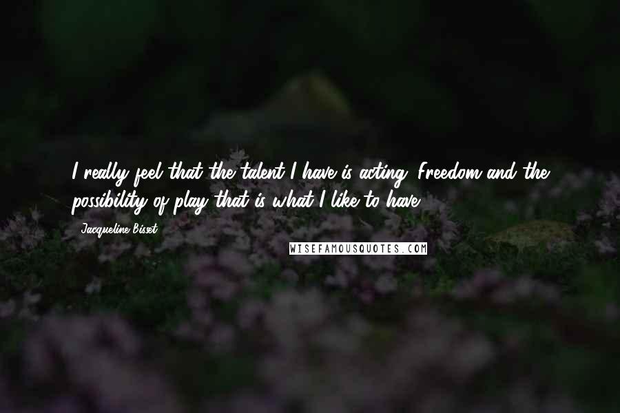 Jacqueline Bisset Quotes: I really feel that the talent I have is acting. Freedom and the possibility of play-that is what I like to have.