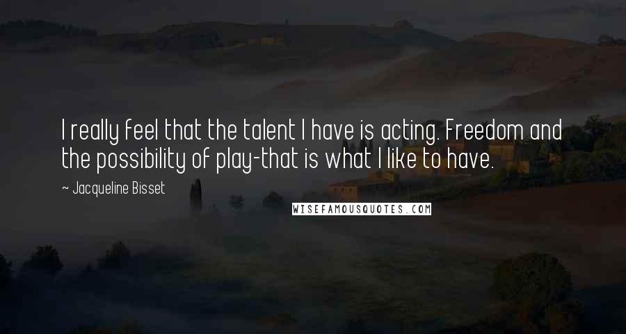 Jacqueline Bisset Quotes: I really feel that the talent I have is acting. Freedom and the possibility of play-that is what I like to have.