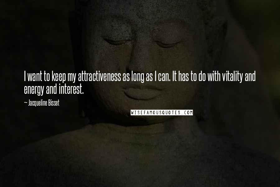 Jacqueline Bisset Quotes: I want to keep my attractiveness as long as I can. It has to do with vitality and energy and interest.