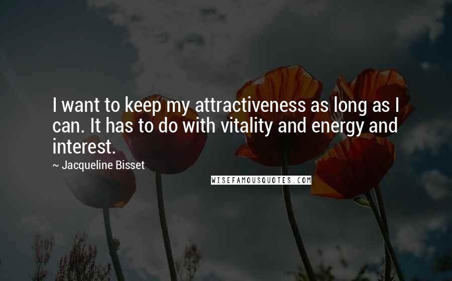 Jacqueline Bisset Quotes: I want to keep my attractiveness as long as I can. It has to do with vitality and energy and interest.