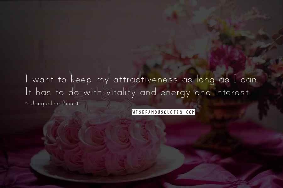 Jacqueline Bisset Quotes: I want to keep my attractiveness as long as I can. It has to do with vitality and energy and interest.
