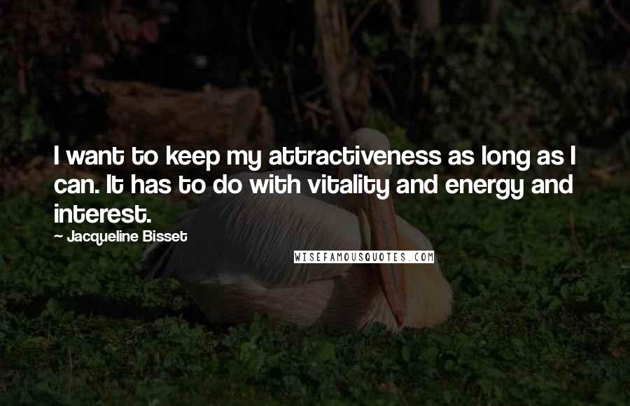 Jacqueline Bisset Quotes: I want to keep my attractiveness as long as I can. It has to do with vitality and energy and interest.