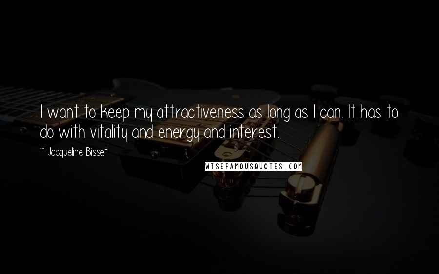 Jacqueline Bisset Quotes: I want to keep my attractiveness as long as I can. It has to do with vitality and energy and interest.