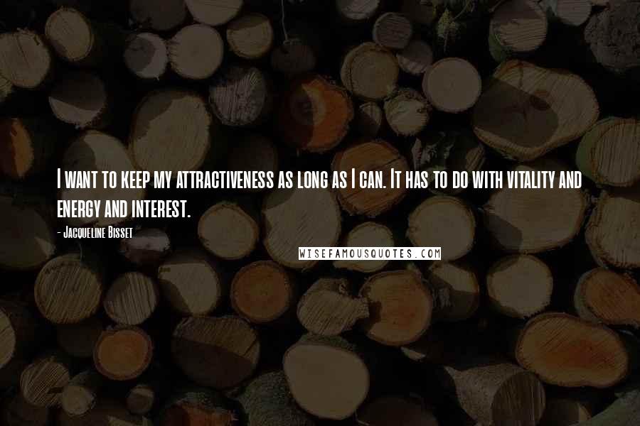 Jacqueline Bisset Quotes: I want to keep my attractiveness as long as I can. It has to do with vitality and energy and interest.