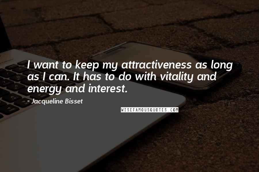 Jacqueline Bisset Quotes: I want to keep my attractiveness as long as I can. It has to do with vitality and energy and interest.