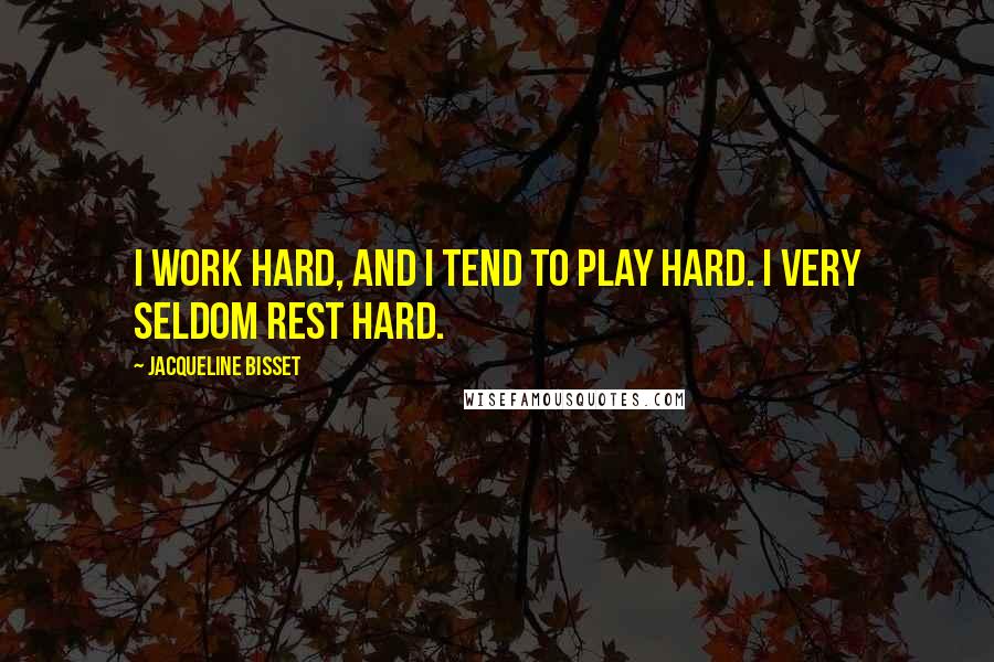 Jacqueline Bisset Quotes: I work hard, and I tend to play hard. I very seldom rest hard.