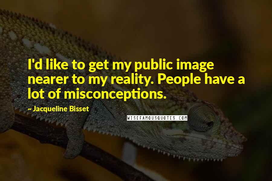 Jacqueline Bisset Quotes: I'd like to get my public image nearer to my reality. People have a lot of misconceptions.