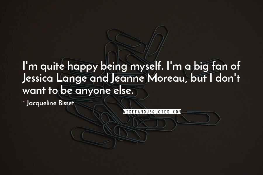 Jacqueline Bisset Quotes: I'm quite happy being myself. I'm a big fan of Jessica Lange and Jeanne Moreau, but I don't want to be anyone else.