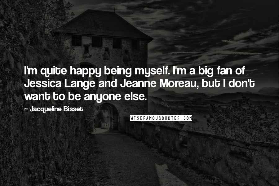 Jacqueline Bisset Quotes: I'm quite happy being myself. I'm a big fan of Jessica Lange and Jeanne Moreau, but I don't want to be anyone else.
