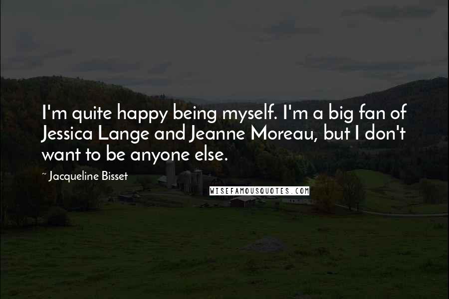 Jacqueline Bisset Quotes: I'm quite happy being myself. I'm a big fan of Jessica Lange and Jeanne Moreau, but I don't want to be anyone else.