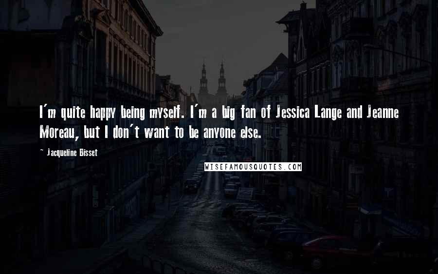 Jacqueline Bisset Quotes: I'm quite happy being myself. I'm a big fan of Jessica Lange and Jeanne Moreau, but I don't want to be anyone else.