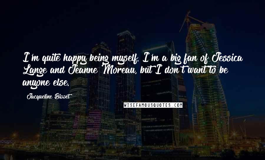 Jacqueline Bisset Quotes: I'm quite happy being myself. I'm a big fan of Jessica Lange and Jeanne Moreau, but I don't want to be anyone else.